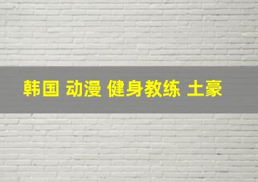 韩国 动漫 健身教练 土豪